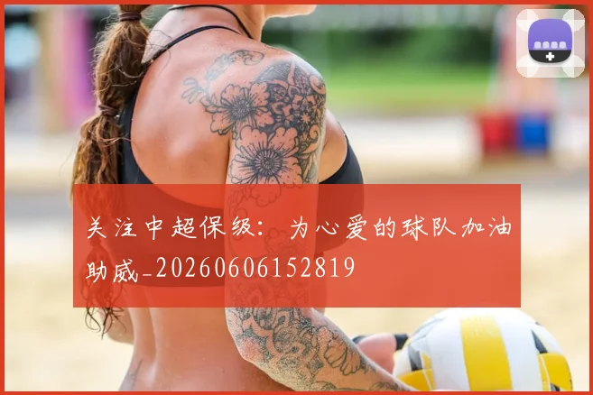 关注中超保级:为心爱的球队加油助威_20260606152819