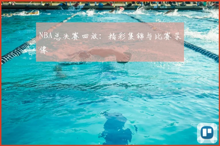 NBA总决赛回放:精彩集锦与比赛录像