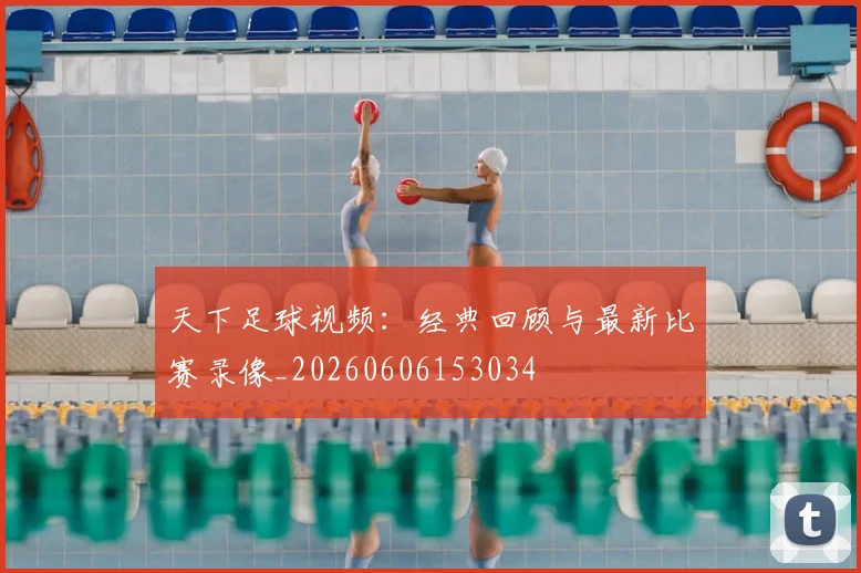 天下足球视频：经典回顾与最新比赛录像_20260606153034