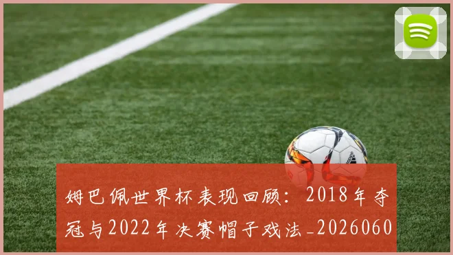 姆巴佩世界杯表现回顾:2018年夺冠与2022年决赛帽子戏法_20260601134111