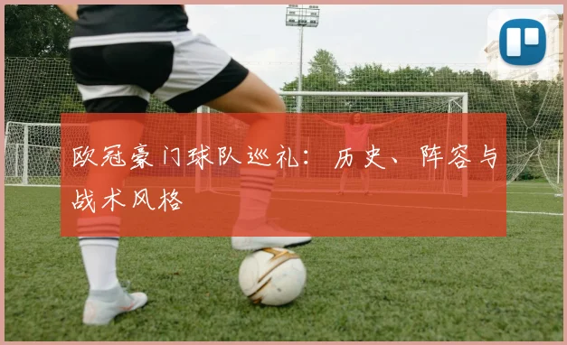 欧冠豪门球队巡礼:历史、阵容与战术风格