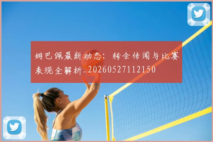 姆巴佩最新动态:转会传闻与比赛表现全解析_20260527112150