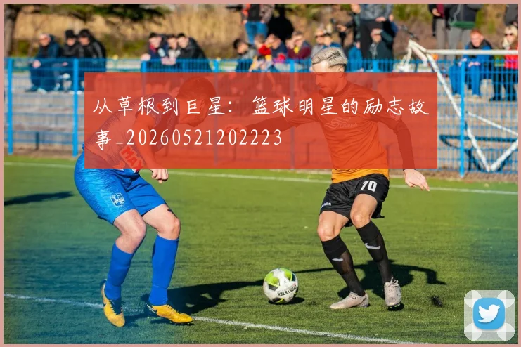 从草根到巨星:篮球明星的励志故事_20260521202223
