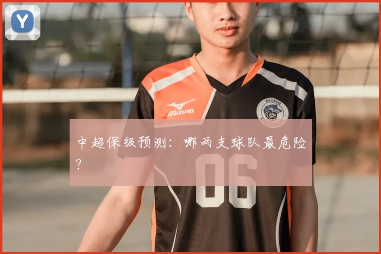 中超保级预测：哪两支球队最危险？