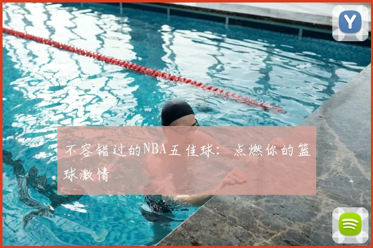 不容错过的NBA五佳球：点燃你的篮球激情