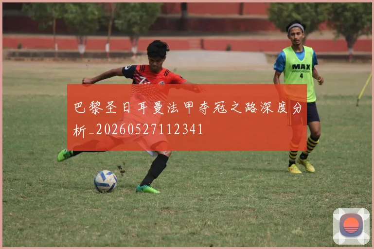巴黎圣日耳曼法甲夺冠之路深度分析_20260527112341