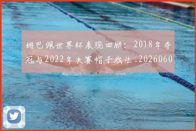 姆巴佩世界杯表现回顾：2018年夺冠与2022年决赛帽子戏法_20260601134111